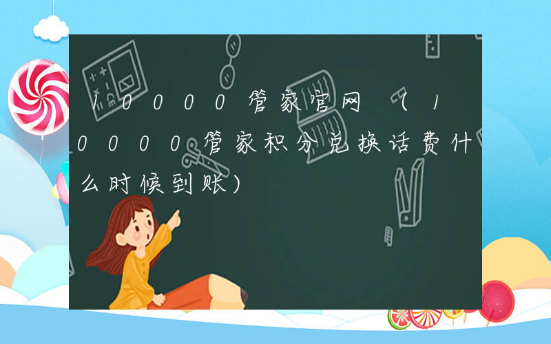 10000管家官网 (10000管家积分兑换话费什么时候到账)